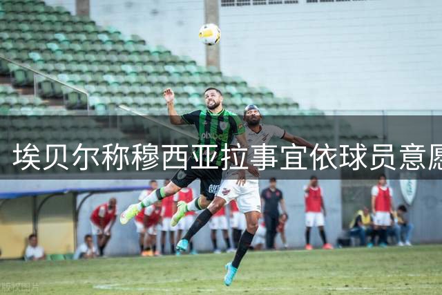 埃贝尔称穆西亚拉事宜依球员意愿 引援目标已全部实现