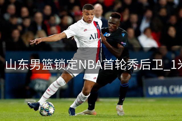 山东男篮锁定NBA首轮秀后卫 1米91美国控卫或加盟