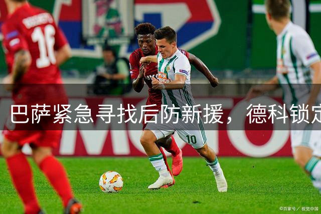 巴萨紧急寻找后防新援，德科锁定拉波尔特填补阿劳霍空缺