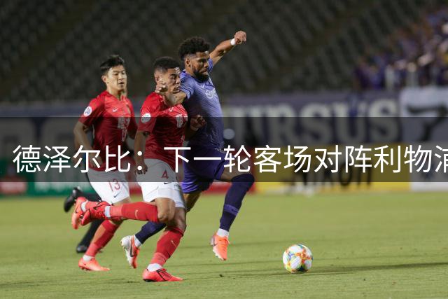 德泽尔比：下一轮客场对阵利物浦？想夺冠就得击败所有的对手