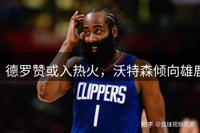 德罗赞或入热火，沃特森倾向雄鹿：自由市场动态更新