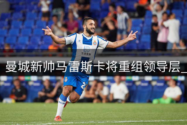 曼城新帅马雷斯卡将重组领导层 迪亚斯或接任第一队长