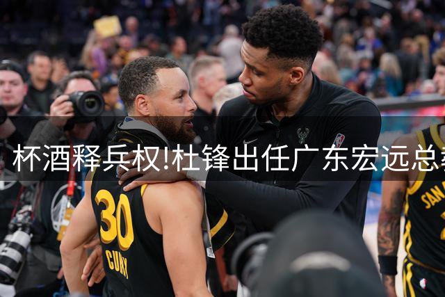 杯酒释兵权!杜锋出任广东宏远总教练不带一队,朱芳雨任名誉顾问