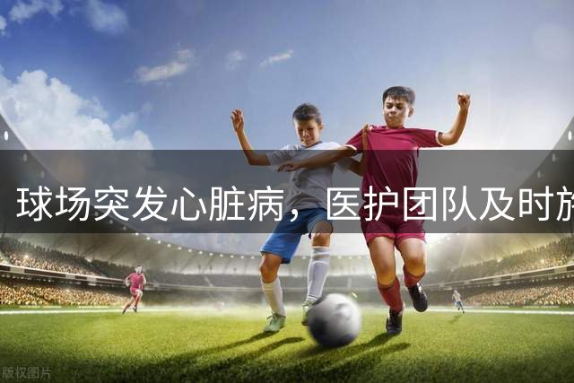 球场突发心脏病，医护团队及时施救化险为夷
