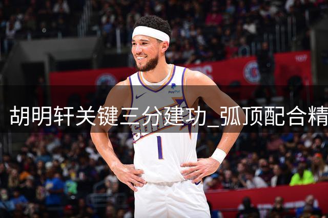 胡明轩关键三分建功 弧顶配合精准命中缩小差距