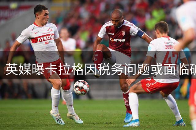 英媒曝卡拉格因税务问题或面临破产风险