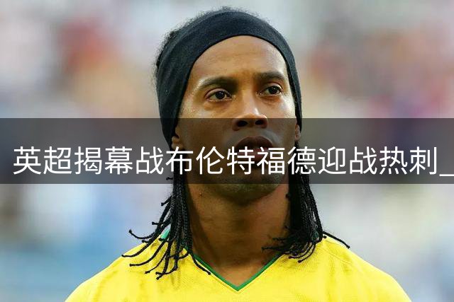 英超揭幕战布伦特福德迎战热刺 双方首发阵容公布