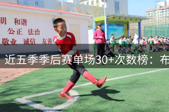 近五季季后赛单场30+次数榜：布伦森领跑众星