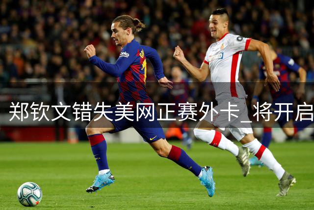 郑钦文错失美网正赛外卡 将开启资格赛征程