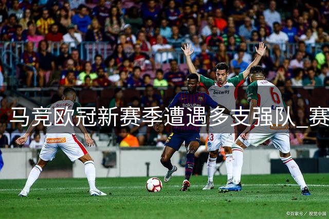 马竞欧冠新赛季遭遇多支强队 赛制迎来重大变革