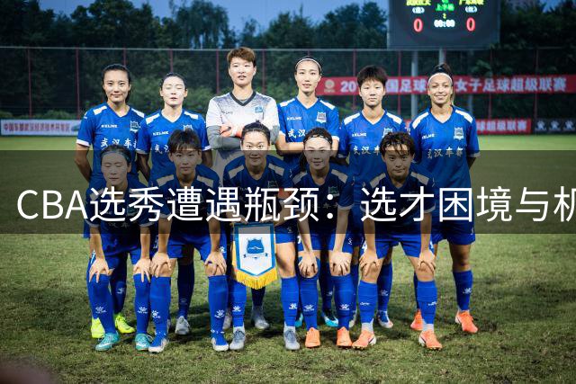 CBA选秀遭遇瓶颈：选才困境与机制革新迫在眉睫