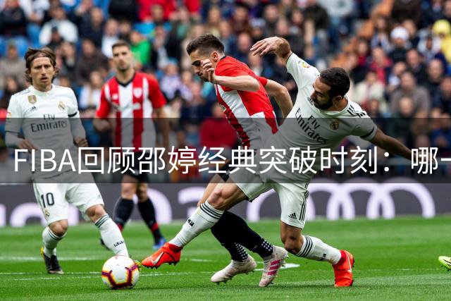 FIBA回顾邵婷经典突破时刻：哪一幕令你记忆犹新？