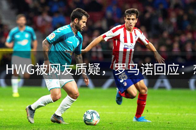HWG被网友质疑，罗马诺回应：想要确定信息可以去等官网公告