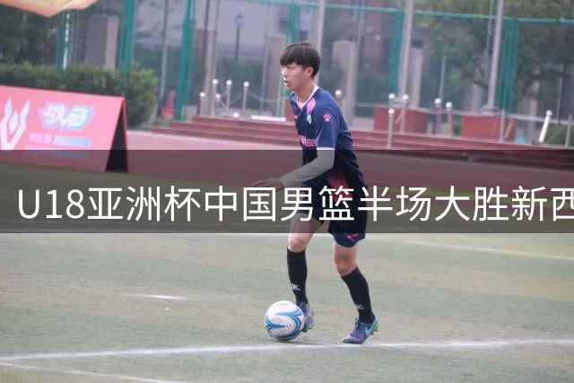U18亚洲杯中国男篮半场大胜新西兰 对手三分6投全失